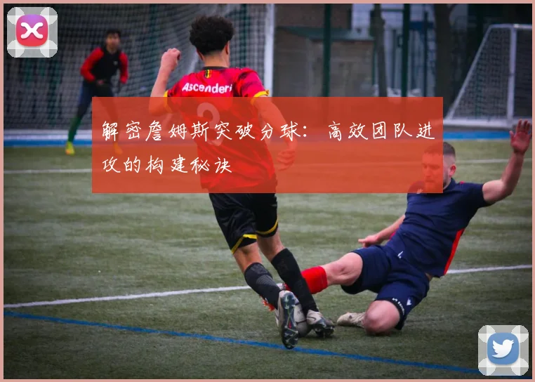 解密詹姆斯突破分球：高效团队进攻的构建秘诀
