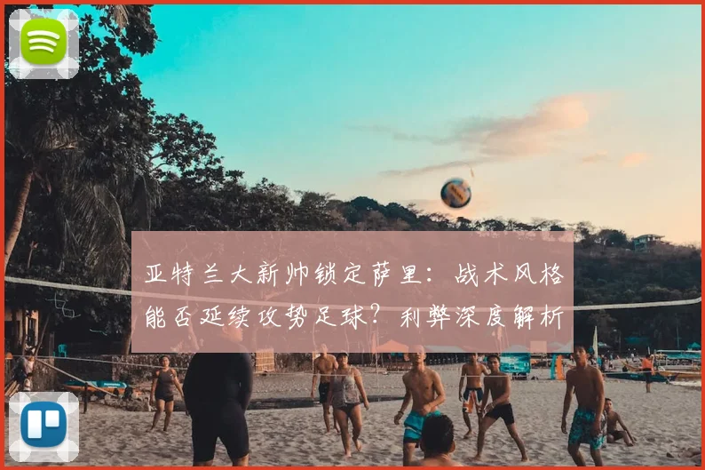 亚特兰大新帅锁定萨里：战术风格能否延续攻势足球？利弊深度解析