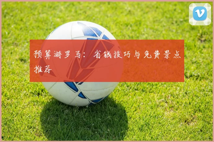 预算游罗马：省钱技巧与免费景点推荐