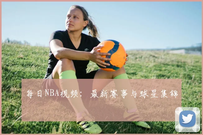 每日NBA视频:最新赛事与球星集锦