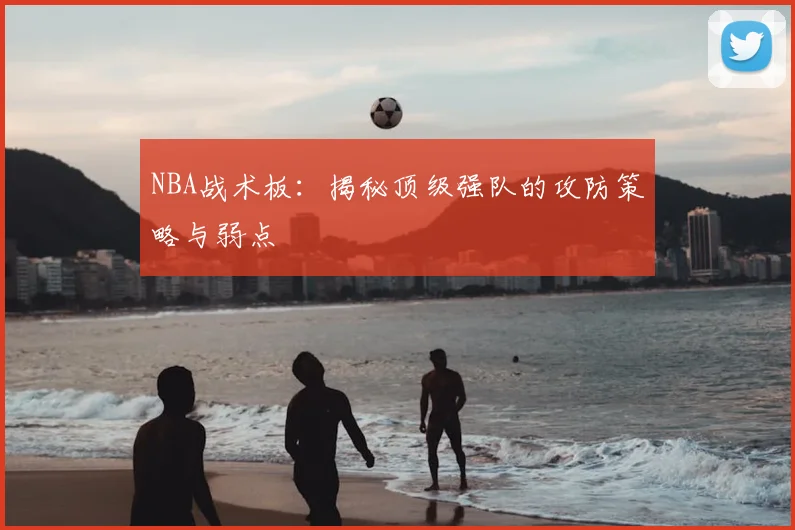 NBA战术板：揭秘顶级强队的攻防策略与弱点