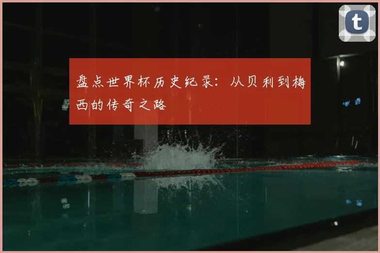 盘点世界杯历史纪录：从贝利到梅西的传奇之路