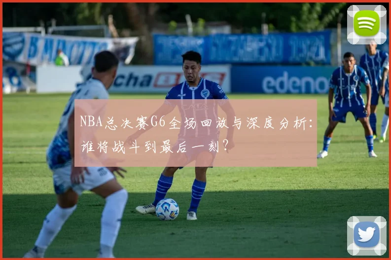 NBA总决赛G6全场回放与深度分析:谁将战斗到最后一刻?