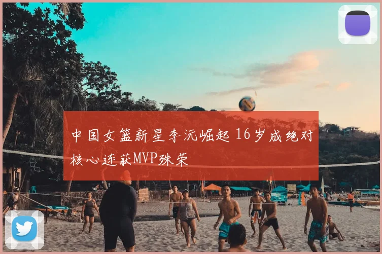 中国女篮新星李沅崛起 16岁成绝对核心连获MVP殊荣