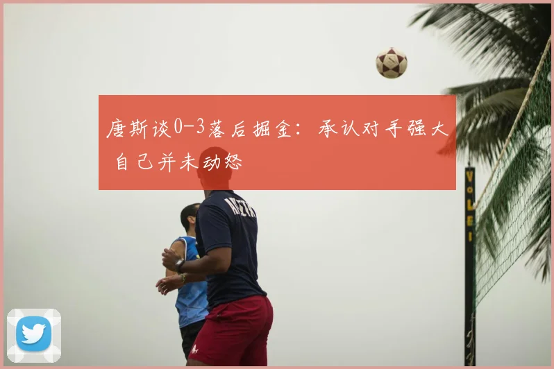 唐斯谈0-3落后掘金：承认对手强大 自己并未动怒