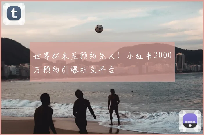 世界杯未至预约先火！小红书3000万预约引爆社交平台