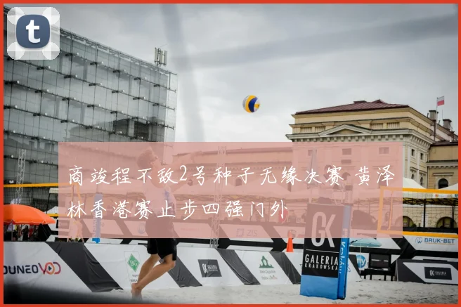 商竣程不敌2号种子无缘决赛 黄泽林香港赛止步四强门外