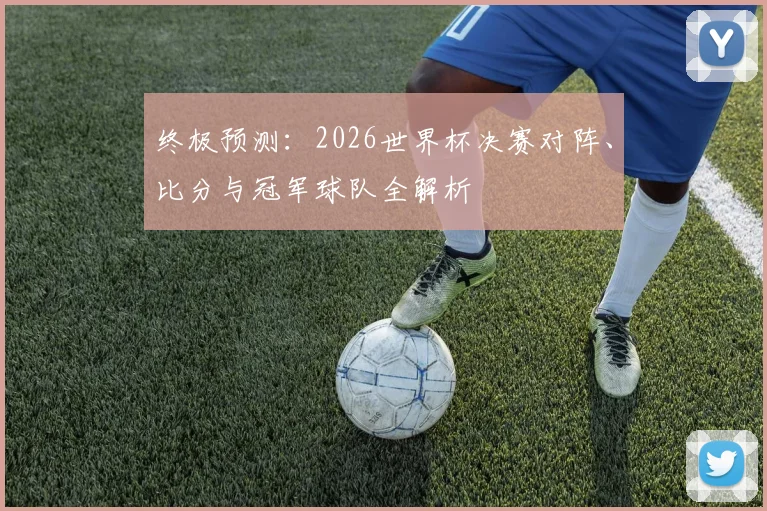 终极预测：2026世界杯决赛对阵、比分与冠军球队全解析