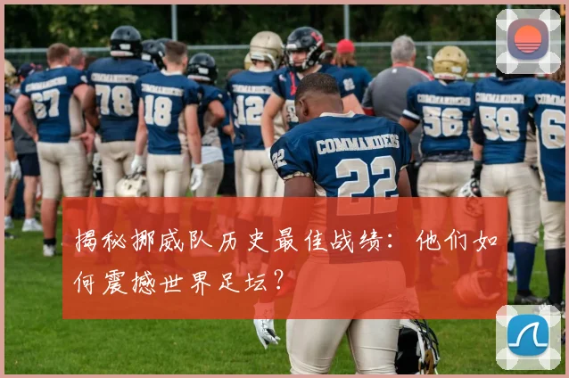 揭秘挪威队历史最佳战绩:他们如何震撼世界足坛?