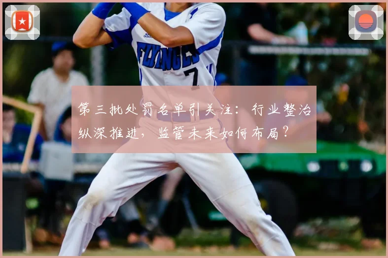 第三批处罚名单引关注：行业整治纵深推进，监管未来如何布局？