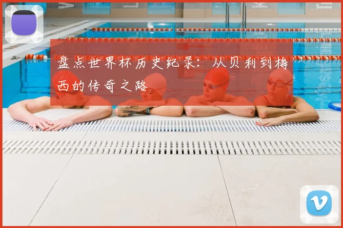 盘点世界杯历史纪录：从贝利到梅西的传奇之路