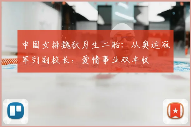 中国女排魏秋月生二胎：从奥运冠军到副校长，爱情事业双丰收