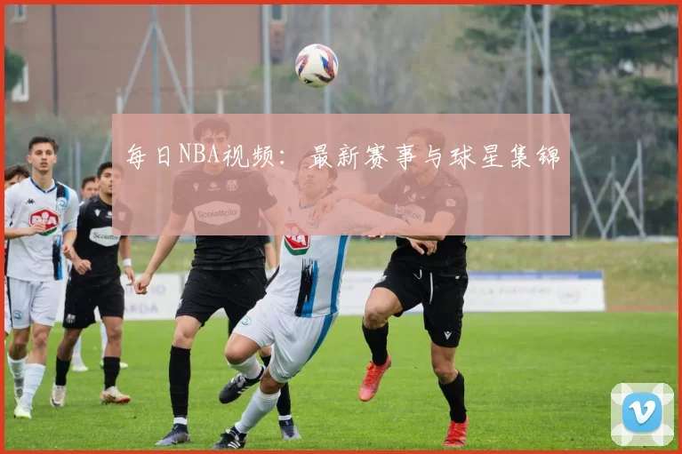 每日NBA视频:最新赛事与球星集锦