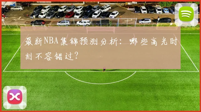 最新NBA集锦预测分析：哪些高光时刻不容错过？