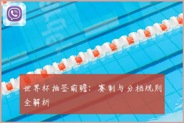 世界杯抽签前瞻：赛制与分档规则全解析