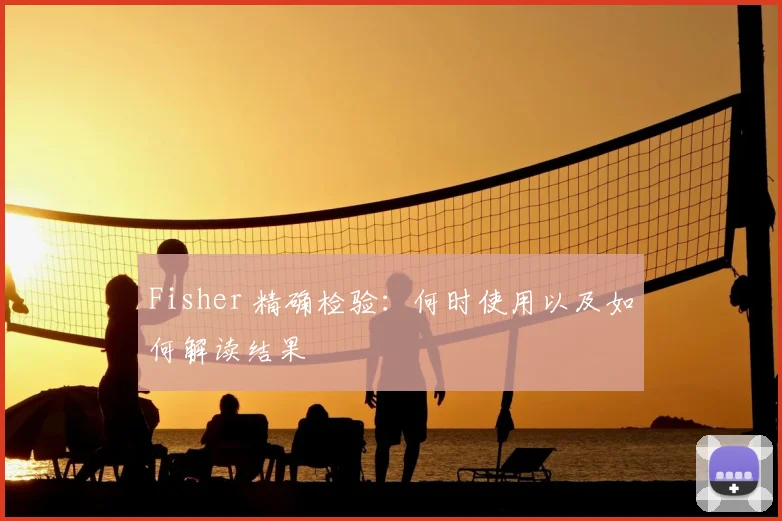 Fisher 精确检验：何时使用以及如何解读结果