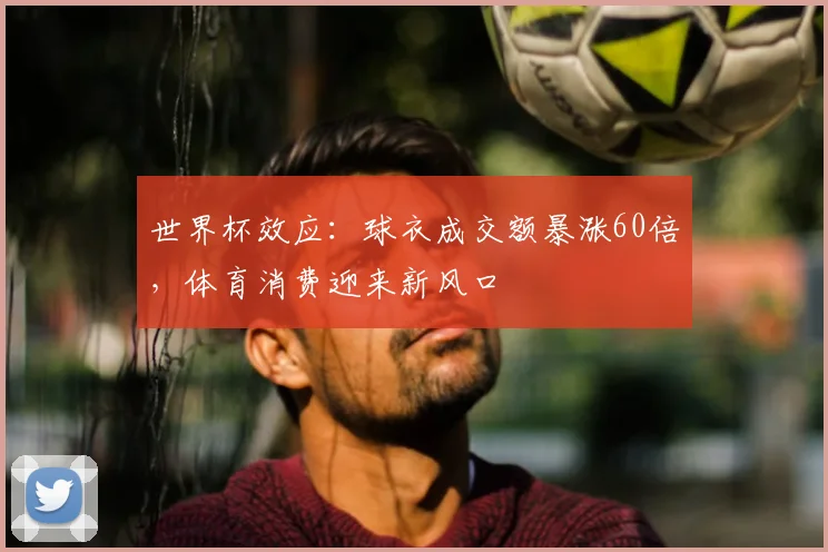 世界杯效应：球衣成交额暴涨60倍，体育消费迎来新风口