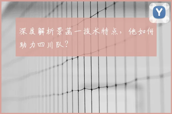 深度解析景菡一技术特点，他如何助力四川队？