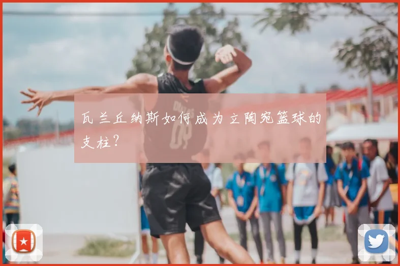 瓦兰丘纳斯如何成为立陶宛篮球的支柱？