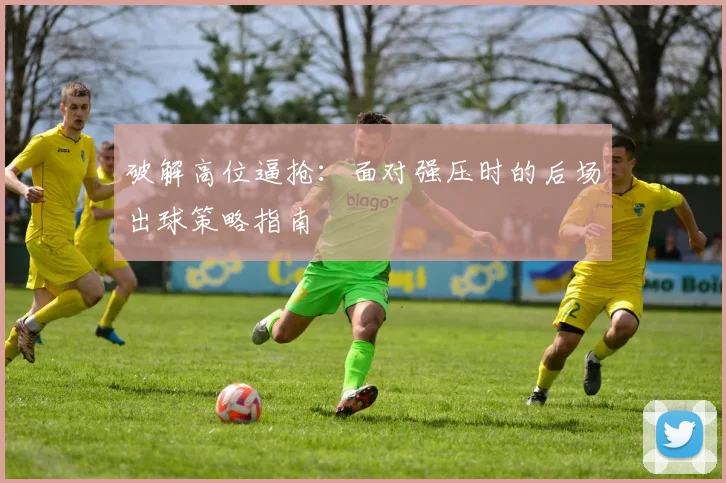 破解高位逼抢：面对强压时的后场出球策略指南