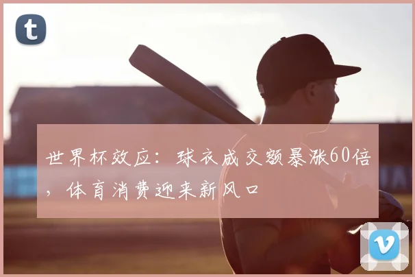 世界杯效应:球衣成交额暴涨60倍,体育消费迎来新风口