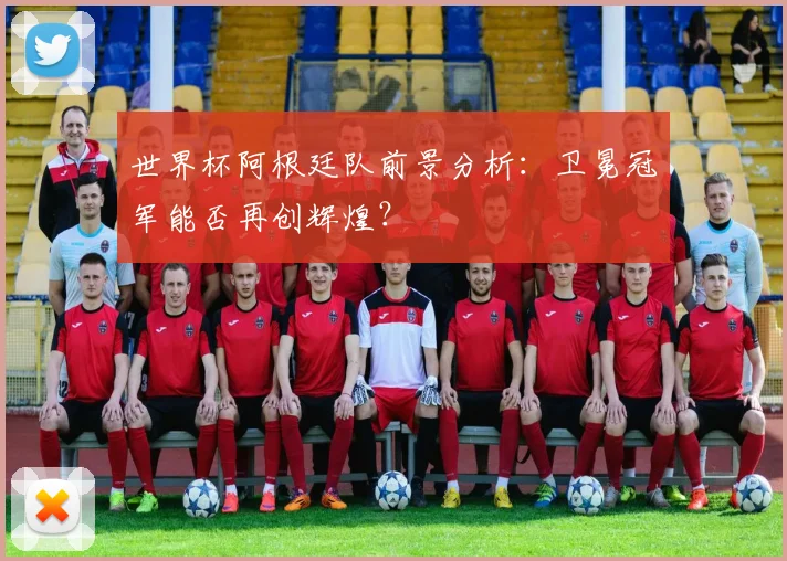 世界杯阿根廷队前景分析：卫冕冠军能否再创辉煌？