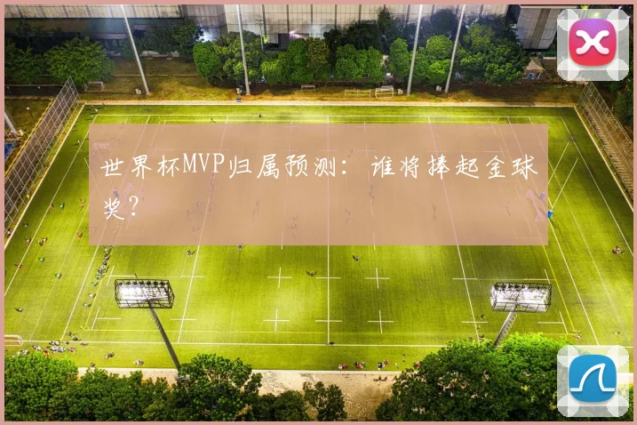 世界杯MVP归属预测:谁将捧起金球奖?