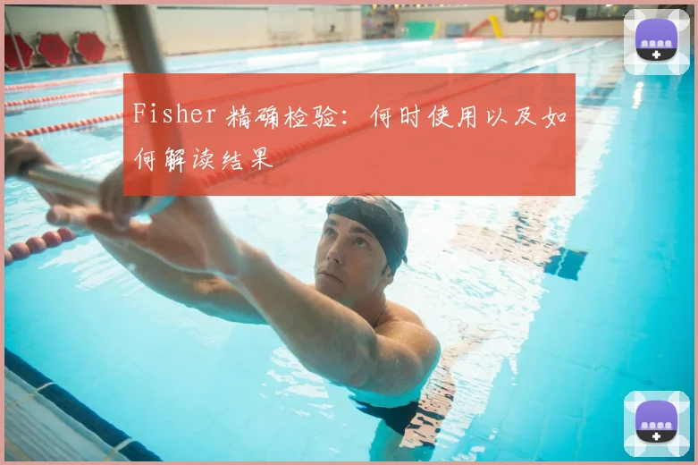Fisher 精确检验：何时使用以及如何解读结果