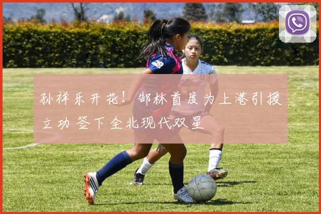 孙祥乐开花！郜林首度为上港引援立功 签下全北现代双星