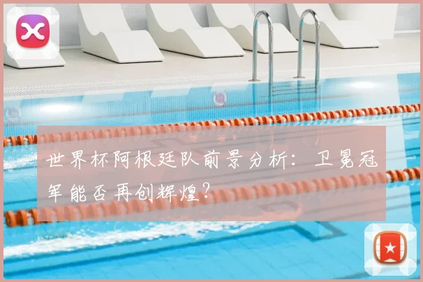 世界杯阿根廷队前景分析：卫冕冠军能否再创辉煌？