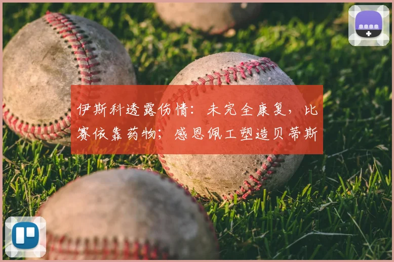 伊斯科透露伤情：未完全康复，比赛依靠药物；感恩佩工塑造贝蒂斯