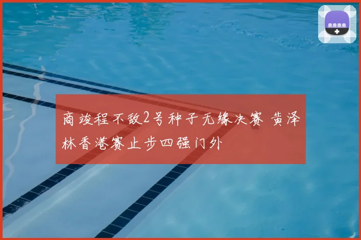 商竣程不敌2号种子无缘决赛 黄泽林香港赛止步四强门外