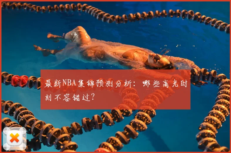 最新NBA集锦预测分析：哪些高光时刻不容错过？